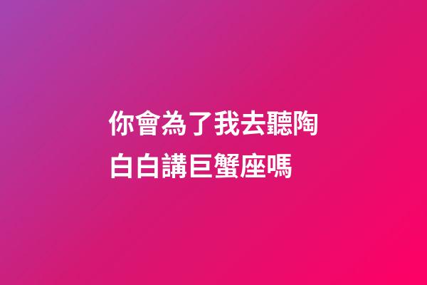 你會為了我去聽陶白白講巨蟹座嗎-第1張-星座運勢-玄機派