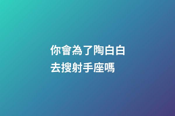 你會為了陶白白去搜射手座嗎-第1張-星座運勢-玄機派