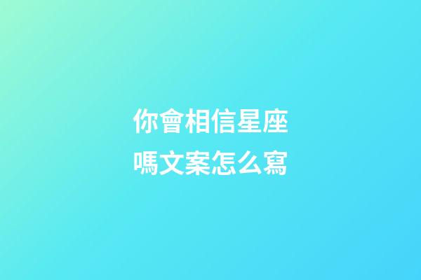 你會相信星座嗎文案怎么寫-第1張-星座運勢-玄機派