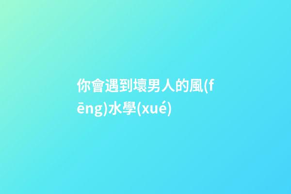 你會遇到壞男人的風(fēng)水學(xué)