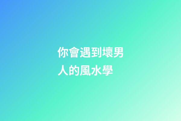 你會遇到壞男人的風水學