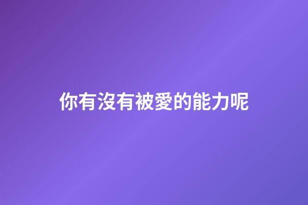 你有沒有被愛的能力呢
