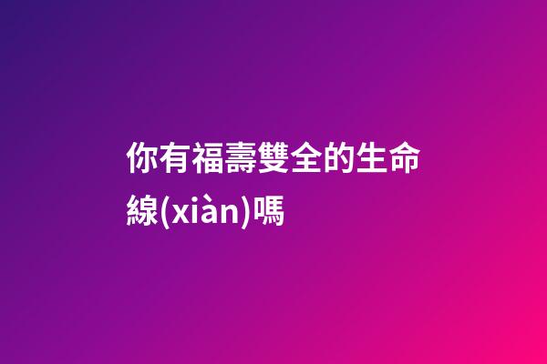 你有福壽雙全的生命線(xiàn)嗎