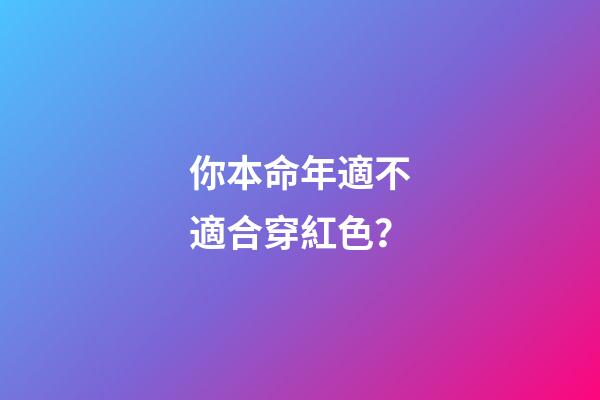 你本命年適不適合穿紅色？