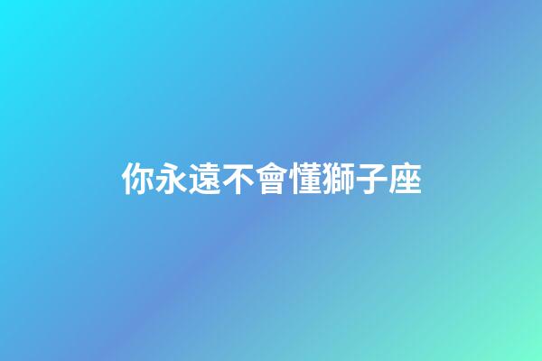 你永遠不會懂獅子座-第1張-星座運勢-玄機派