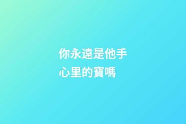 你永遠是他手心里的寶嗎