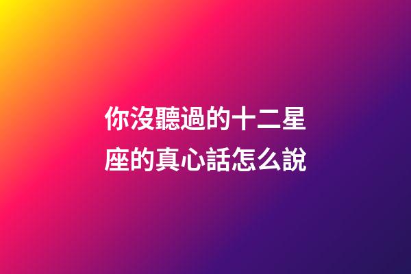 你沒聽過的十二星座的真心話怎么說-第1張-星座運勢-玄機派