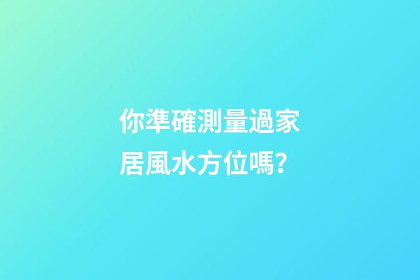 你準確測量過家居風水方位嗎？