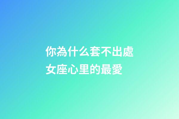 你為什么套不出處女座心里的最愛-第1張-星座運勢-玄機派