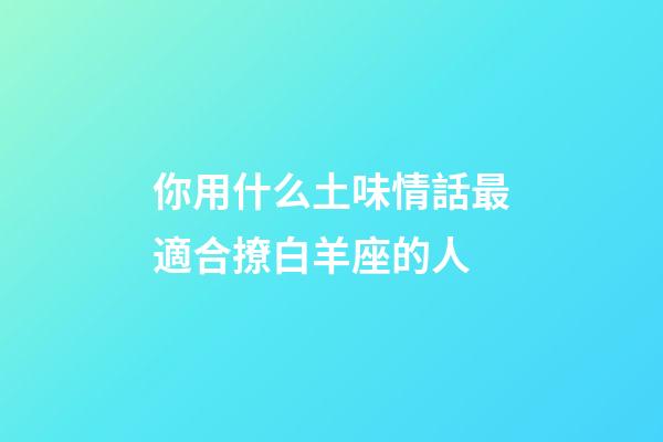 你用什么土味情話最適合撩白羊座的人-第1張-星座運勢-玄機(jī)派