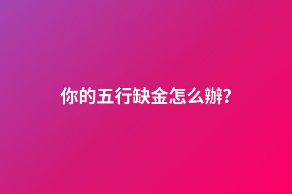 你的五行缺金怎么辦？