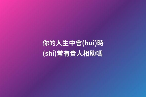 你的人生中會(huì)時(shí)常有貴人相助嗎?