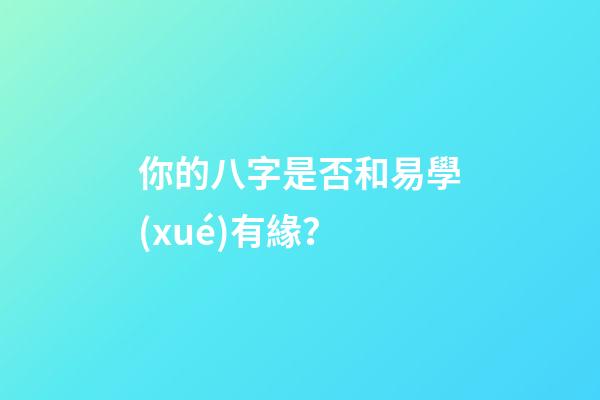 你的八字是否和易學(xué)有緣？