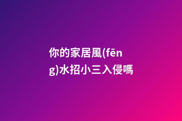你的家居風(fēng)水招小三入侵嗎