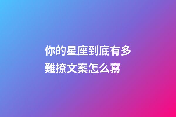 你的星座到底有多難撩文案怎么寫-第1張-星座運勢-玄機派