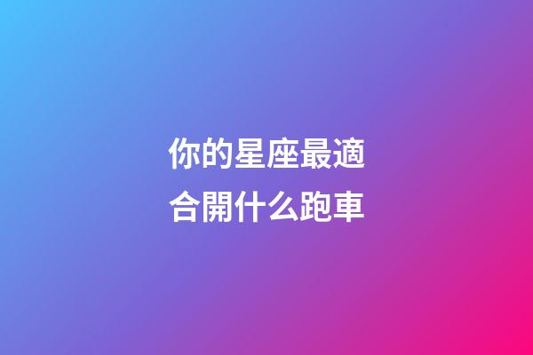 你的星座最適合開什么跑車-第1張-星座運勢-玄機派