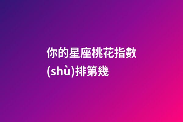 你的星座桃花指數(shù)排第幾-第1張-星座運(yùn)勢(shì)-玄機(jī)派