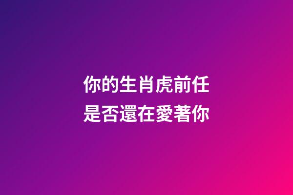 你的生肖虎前任是否還在愛著你