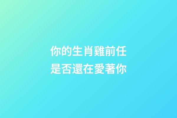 你的生肖雞前任是否還在愛著你