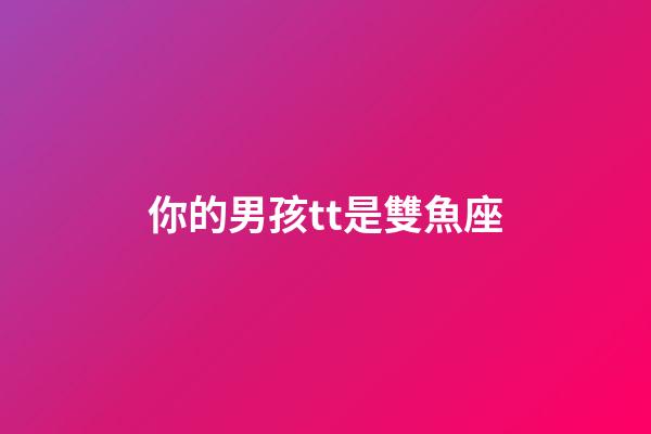 你的男孩tt是雙魚座-第1張-星座運(yùn)勢(shì)-玄機(jī)派
