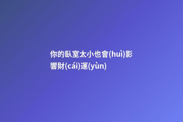 你的臥室太小也會(huì)影響財(cái)運(yùn)