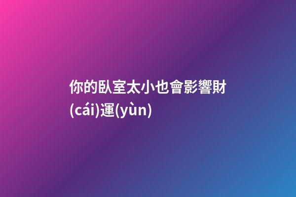你的臥室太小也會影響財(cái)運(yùn)