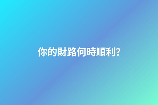你的財路何時順利？