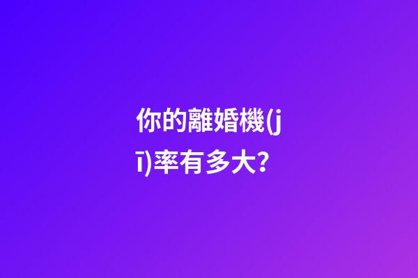 你的離婚機(jī)率有多大？