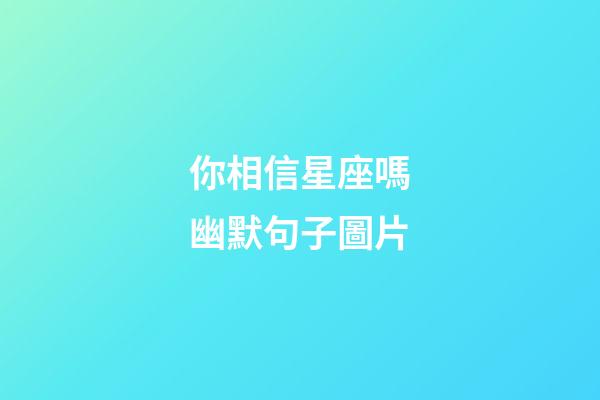 你相信星座嗎幽默句子圖片-第1張-星座運勢-玄機派