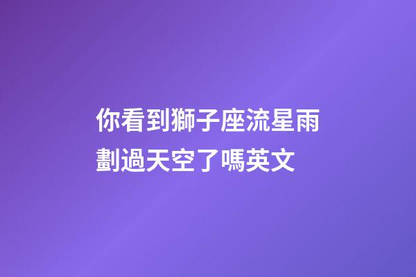 你看到獅子座流星雨劃過天空了嗎英文-第1張-星座運勢-玄機派