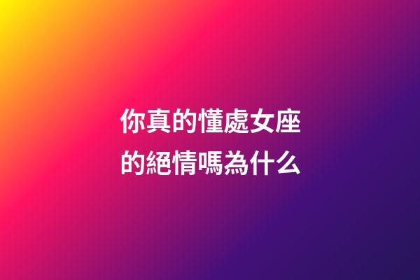 你真的懂處女座的絕情嗎為什么-第1張-星座運勢-玄機派