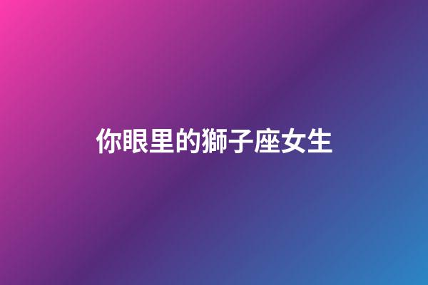 你眼里的獅子座女生-第1張-星座運(yùn)勢(shì)-玄機(jī)派