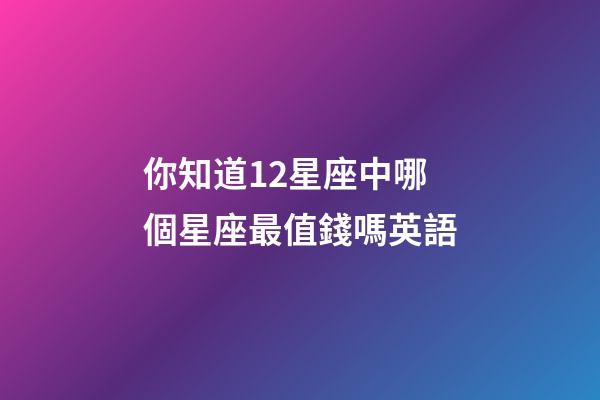 你知道12星座中哪個星座最值錢嗎英語-第1張-星座運勢-玄機派