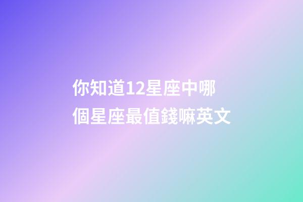 你知道12星座中哪個星座最值錢嘛英文-第1張-星座運勢-玄機派