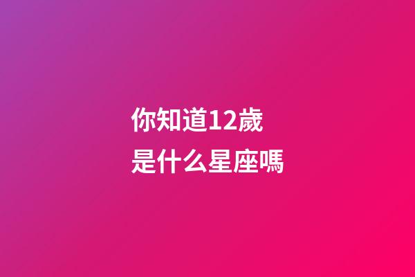 你知道12歲是什么星座嗎-第1張-星座運勢-玄機派
