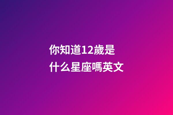 你知道12歲是什么星座嗎英文-第1張-星座運勢-玄機派