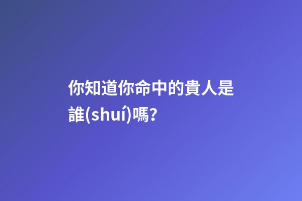 你知道你命中的貴人是誰(shuí)嗎？
