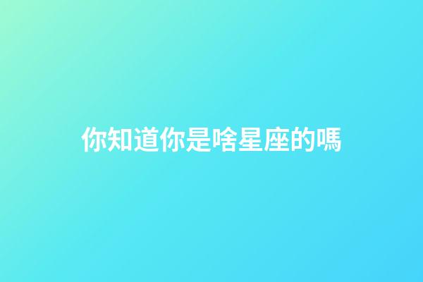 你知道你是啥星座的嗎-第1張-星座運(yùn)勢-玄機(jī)派