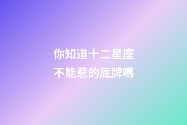 你知道十二星座不能惹的底牌嗎