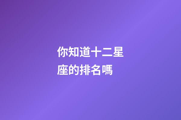 你知道十二星座的排名嗎-第1張-星座運勢-玄機派