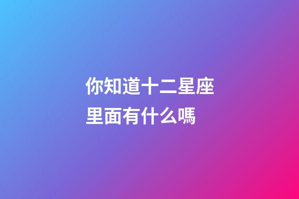 你知道十二星座里面有什么嗎-第1張-星座運勢-玄機派