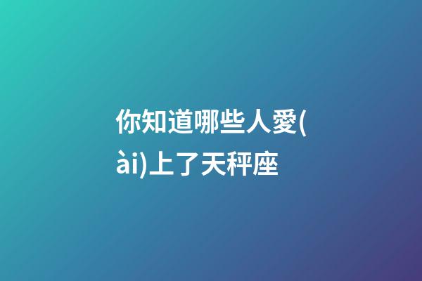你知道哪些人愛(ài)上了天秤座-第1張-星座運(yùn)勢(shì)-玄機(jī)派