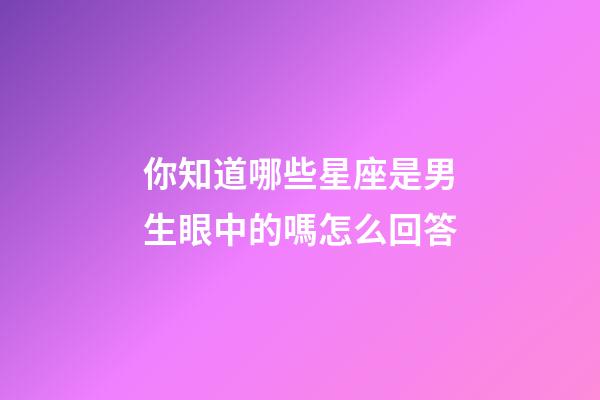 你知道哪些星座是男生眼中的嗎怎么回答-第1張-星座運勢-玄機派