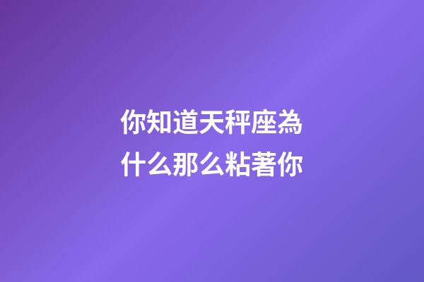你知道天秤座為什么那么粘著你-第1張-星座運勢-玄機派