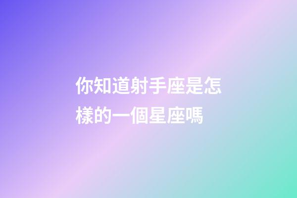 你知道射手座是怎樣的一個星座嗎-第1張-星座運勢-玄機派