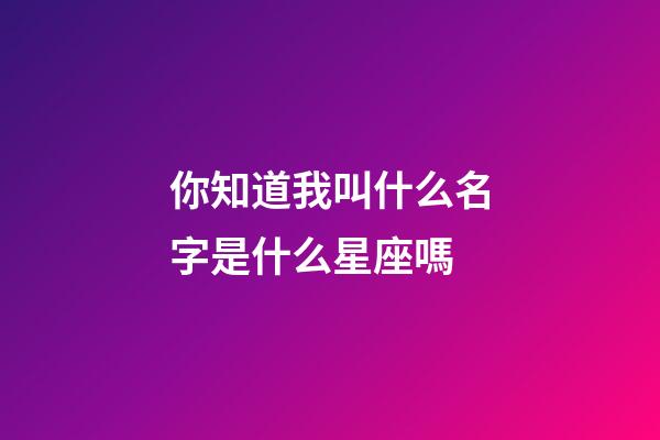 你知道我叫什么名字是什么星座嗎-第1張-星座運勢-玄機派
