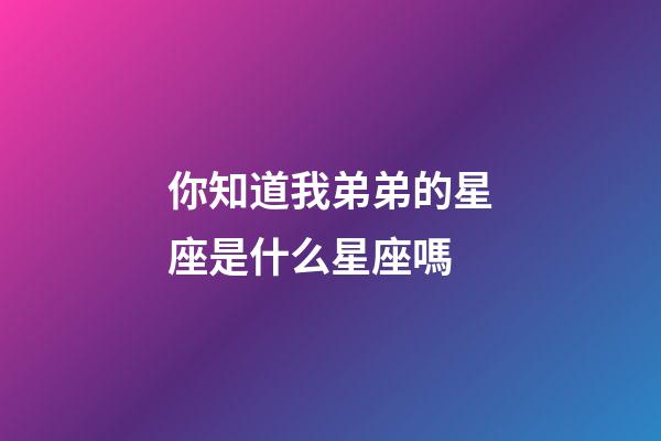 你知道我弟弟的星座是什么星座嗎-第1張-星座運(yùn)勢(shì)-玄機(jī)派