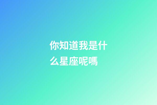 你知道我是什么星座呢嗎-第1張-星座運勢-玄機派