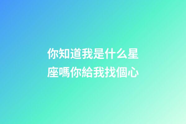 你知道我是什么星座嗎你給我找個心-第1張-星座運勢-玄機派