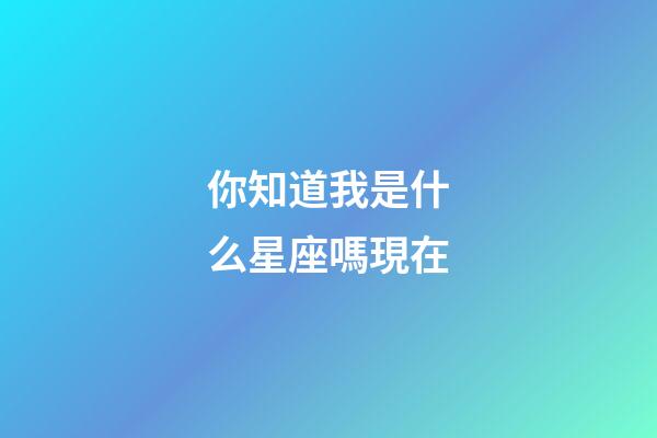 你知道我是什么星座嗎現在-第1張-星座運勢-玄機派